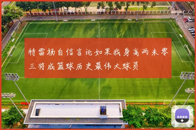 特雷杨自信言论如果我身高两米零三将成篮球历史最伟大球员
