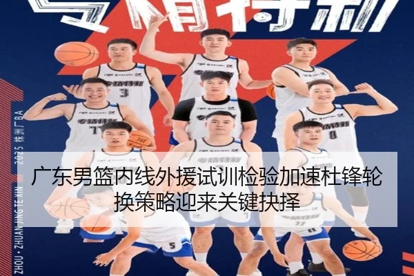 广东男篮内线外援试训检验加速杜锋轮换策略迎来关键抉择